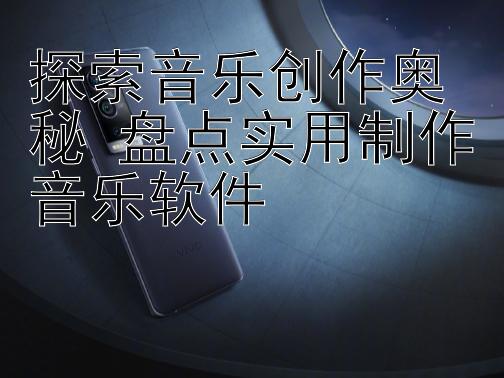 探索音樂創作奧秘 盤點實用制作音樂軟件 
